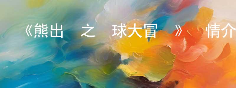 陳仕明發布《熊出沒之環球大冒險》詳情介紹_熊出沒之環球大冒險已完結在線觀看_熊出沒之環球大冒險迅雷下載_國漫